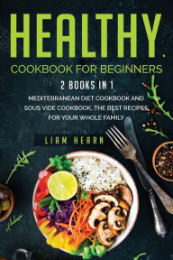 Healthy cookbook for beginners: 2 books in 1- Mediterranean diet cookbook and sous vide cookbook, the Best Recipes for Your Whole Family Liam Hearn Au