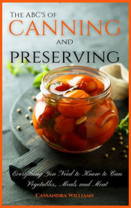 The ABC'S of Canning and Preserving: Everything You Need to Know to Can Vegetables, Meals and Meats Cassandra Williams Author