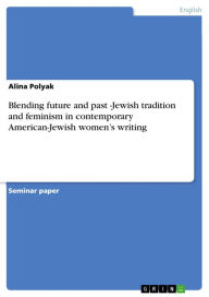 Blending future and past -Jewish tradition and feminism in contemporary American-Jewish women's writing Alina Polyak Author