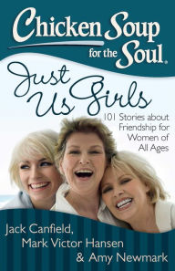 Chicken Soup for the Soul: Just Us Girls: 101 Stories about Friendship for Women of All Ages Jack Canfield Author