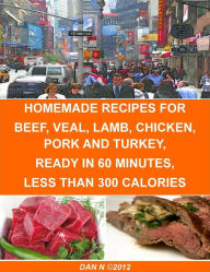 Homemade Recipes for Beef, Veal, Lamb, Chicken, Pork and Turkey, Ready In 60 Minutes, Less Than 300 Calories Dan N Author