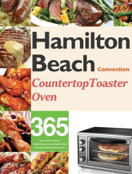 Hamilton Beach Convection Countertop Toaster Oven Cookbook for Beginners: 365 Days of Crispy, Easy and Healthy Recipes for Your Hamilton Beach Convect