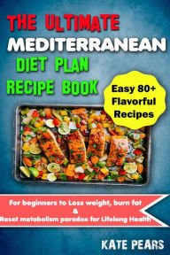 The Ultimate Mediterranean Diet Plan Recipe Book for Beginners to Loss Weight, Burn Fat & Reset Metabolism Paradox for Lifelong Health (Easy 80+ Flavo