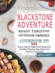 Blackstone Adventure Ready Tabletop Outdoor Griddle Cookbook 999: 999 Days Family-Approved Backyard Griddle Recipes that Busy and Novice Can Cook Kirs