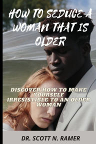 HOW TO SEDUCE A WOMAN THAT IS OLDER: DISCOVER HOW TO MAKE YOURSELF IRRESISTIBLE TO AN OLDER WOMAN DR. SCOTT N. RAMER Author