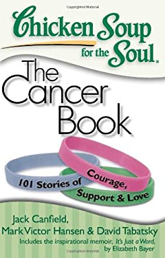 Chicken Soup for the Soul: the Cancer Book : 101 Stories of Courage, Support and Love by Mark Victor, Canfield, Jack, Tabatsky, David Hansen