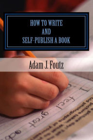 How To Write and Self-Publish a Book: Minimizing Costs While Increasing Profit Adam J Foutz Author