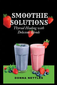 Smoothie Solutions: Thyroid healing with delicious blends Donna Nettles Author