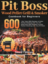 Pit Boss Wood Pellet Grill & Smoker Cookbook for Beginners: 600-Day Tasty BBQ Recipes to Enjoy Perfect Smoking with Your Pit Boss Seard Fobinc