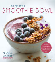 The Art of the Smoothie Bowl: Beautiful Fruit Blends for Satisfying Meals and Healthy Snacks Nicole Gaffney Author