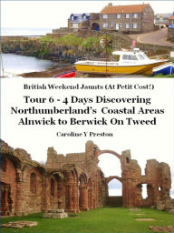 British Weekend Jaunts: Tour 6 - 4 Days Discovering Northumberland's Coastal Areas - Alnwick to Berwick On Tweed Caroline Y Preston Author