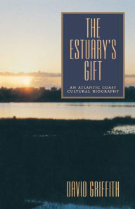 The Estuary's Gift: An Atlantic Coast Cultural Biography David Griffith Author
