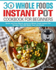30 Whole Foods Instant Pot Cookbook For Beginners: Quick and Easy Mouth-watering Whole Foods Instant Pot Recipes That Will Make Your Life Easier Keith