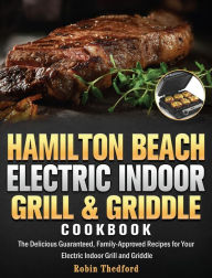Hamilton Beach Electric Indoor Grill and Griddle Cookbook: The Delicious Guaranteed, Family-Approved Recipes for Your Electric Indoor Grill and Griddl