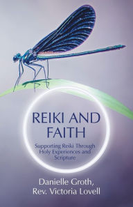 Reiki and Faith: Supporting Reiki Through Holy Experiences and Scripture Danielle Groth Author