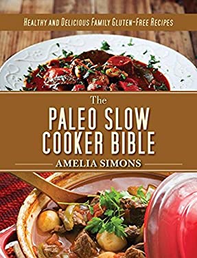 The Paleo Slow Cooker Bible : Healthy and Delicious Family Gluten-Free Recipes by Amelia Simons