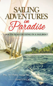 Sailing Adventures in Paradise: South Seas Cruising in a Sailboat Vincent Bossley Author