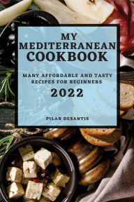 MY MEDITERRANEAN COOKBOOK 2022: MANY AFFORDABLE AND TASTY RECIPES FOR BEGINNERS PILAR DESANTIS Author