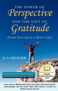 The Power of Perspective and the Gift of Gratitude: Think Yourself to a Better LIfe! D. S. Neviaser Author