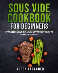 Sous Vide Cookbook for Beginners: Effortless and Delicious Everyday Recipes to Make at Home Lauren Faragher Author
