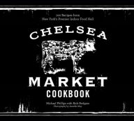 The Chelsea Market Cookbook: 100 Recipes from New York's Premier Indoor Food Hall Michael Phillips Author
