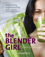 The Blender Girl: Super-Easy, Super-Healthy Meals, Snacks, Desserts, and Drinks--100 Gluten-Free, Vegan Recipes! Tess Masters Author