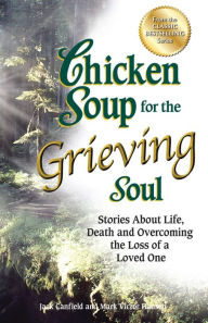 Chicken Soup for the Grieving Soul: Stories About Life, Death and Overcoming the Loss of a Loved One Jack Canfield Author