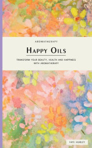 Happy Oils: Transform your beauty, health and happiness with Aromatherapy Faye Hurley Author