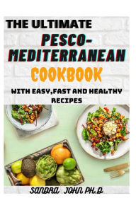 THE ULTIMATE PESCO-MEDITERRANEAN COOKBOOK: THE COMPLETE PESCO-MEDITERRANEAN COOKBOOK WITH EASY,FAST AND HEALTHY RECIPES FOR THE BEGINNERS AND DUMMIES
