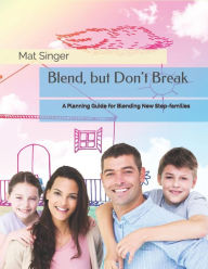 Blend, but Don't Break: A Planning Guide for Blending New Step-families Mat Singer Author