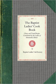 Baptist Ladies' Cook Book: Choice and Tested Recipes Contributed by the Ladies of Monmouth, Ill. Baptist Ladies' Aid Society Compiler