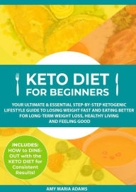Keto Diet for Beginners: Your Ultimate & Essential Step-by-Step Ketogenic Lifestyle Guide to Losing Weight Fast and Eating Better for Long-Term Weight