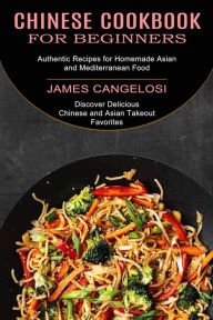 Chinese Cookbook for Beginners: Discover Delicious Chinese and Asian Takeout Favorites (Authentic Recipes for Homemade Asian and Mediterranean Food) J