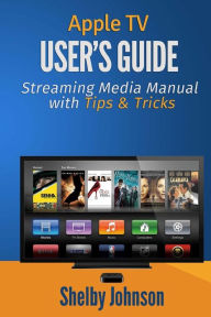 Apple TV User's Guide: Streaming Media Manual with Tips & Tricks Shelby Johnson Author