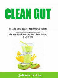 Clean Gut: 49 Clean Eats Recipes For Blenders & Juicers: Blender Drink Recipes For Clean Eating & Drinking Juliana Baldec Author
