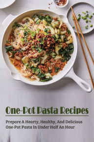 One-Pot Pasta Recipes: Prepare A Hearty, Healthy, And Delicious One-Pot Pasta In Under Half An Hour: Super Easy One-Pot Pasta Recipes To Make At Home
