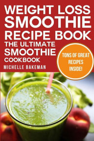 Weight Loss Smoothie Recipe Book - The Ultimate Smoothie Cookbook: Green Smoothies, Blender Smoothies, Herbal Smoothies, & More Michelle Bakeman Autho
