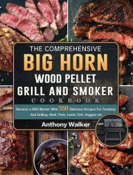 The Comprehensive BIG HORN Wood Pellet Grill And Smoker Cookbook: Become a BBQ Master With 550 Delicious Recipes For Smoking And Grilling: Beef, Pork,