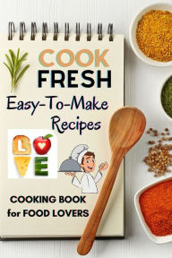 COOK FRESH: Easy to make recipes Cookbook Recipes IDEAS with useful tips to Level Up Your Kitchen Game and Surprise Your Loved Ones Appetizers, Desser