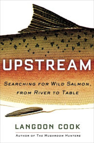 Upstream: Searching for Wild Salmon, from River to Table Langdon Cook Author