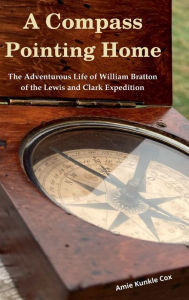 A Compass Pointing Home: the Adventurous Life of William Bratton of the Lewis and Clark Expedition: Amie Kunkle Cox Author