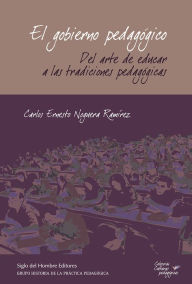 El gobierno pedagógico: Del arte de educar a las tradiciones pedagógicas Carlos Ernesto Noguera Ramírez Author