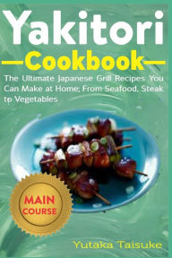 Yakitori Cookbook: The Ultimate Japanese Grill Recipes You Can at Home; From Seafood, Steak to Vegetables Yutaka Taisuke Author
