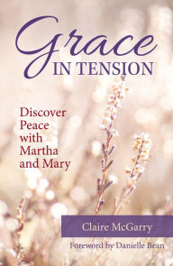 Grace in Tension: Discover Peace with Martha and Mary Claire McGarry Author