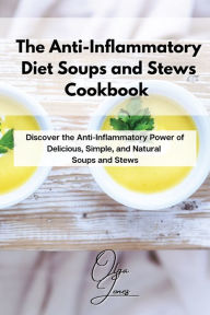 The Anti-Inflammatory Diet Soups and Stews Cookbook: Discover the Anti-Inflammatory Power of Delicious, Simple, and Natural Soups and Stews Olga Jones