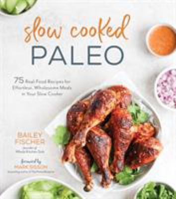 Slow Cooked Paleo : 75 Real Food Recipes for Effortless, Wholesome Meals in Your Slow Cooker by Bailey Fischer