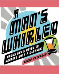 A Man's Whirled: Every Guy's Guide to Cooking with a Blender Chris Peterson Author