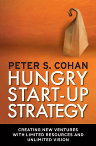 Hungry Start-up Strategy: Creating New Ventures with Limited Resources and Unlimited Vision Peter S. Cohan Author