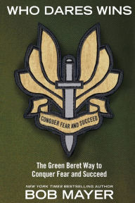 Who Dares Wins: The Green Beret Way to Conquer Fear and Succeed Bob Mayer Author
