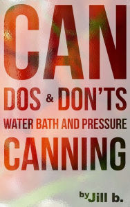 CAN Dos and Don'ts Waterbath and Pressure Canning Jill b. Author